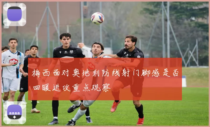 梅西面对奥地利防线射门脚感是否回暖进攻重点观察