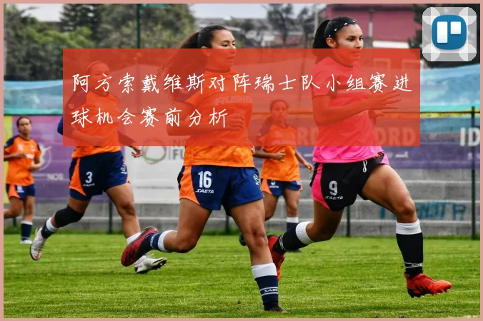 阿方索戴维斯对阵瑞士队小组赛进球机会赛前分析