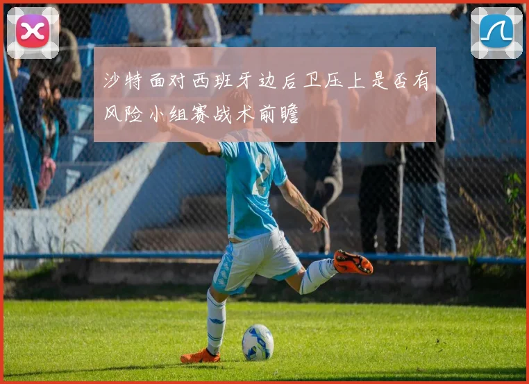 沙特面对西班牙边后卫压上是否有风险小组赛战术前瞻