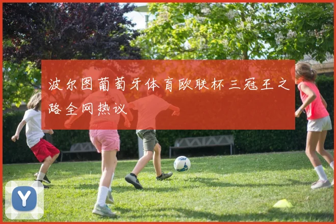 波尔图葡萄牙体育欧联杯三冠王之路全网热议