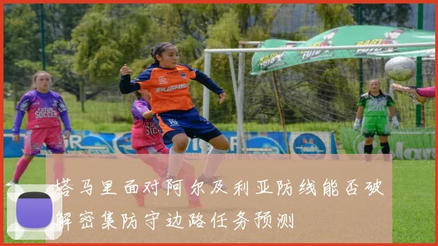 塔马里面对阿尔及利亚防线能否破解密集防守边路任务预测