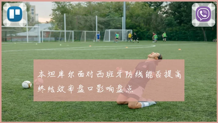 本坦库尔面对西班牙防线能否提高终结效率盘口影响盘点