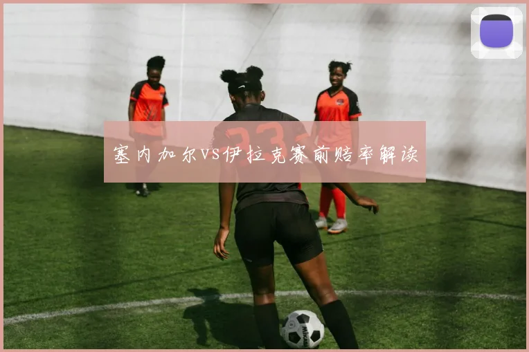 塞内加尔vs伊拉克赛前赔率解读