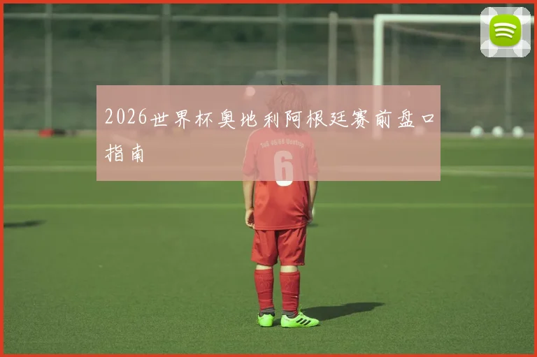 2026世界杯奥地利阿根廷赛前盘口指南