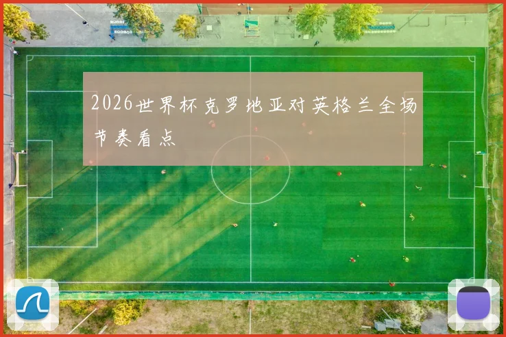 2026世界杯克罗地亚对英格兰全场节奏看点