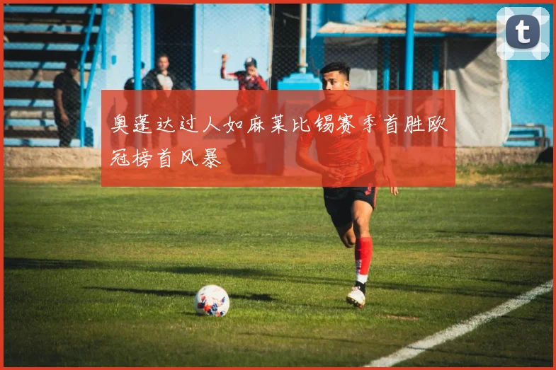奥蓬达过人如麻莱比锡赛季首胜欧冠榜首风暴