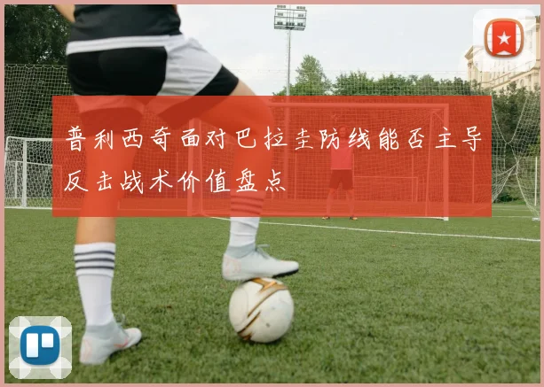 普利西奇面对巴拉圭防线能否主导反击战术价值盘点