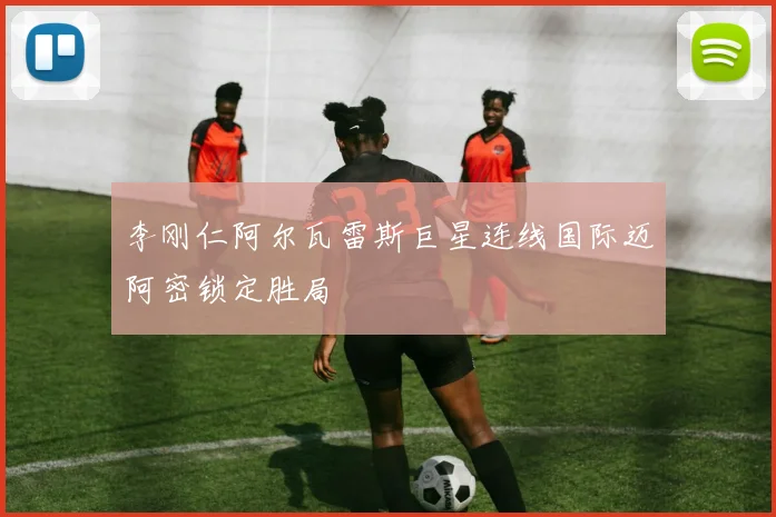 李刚仁阿尔瓦雷斯巨星连线国际迈阿密锁定胜局