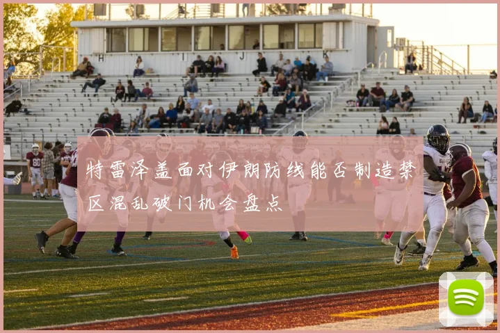 特雷泽盖面对伊朗防线能否制造禁区混乱破门机会盘点