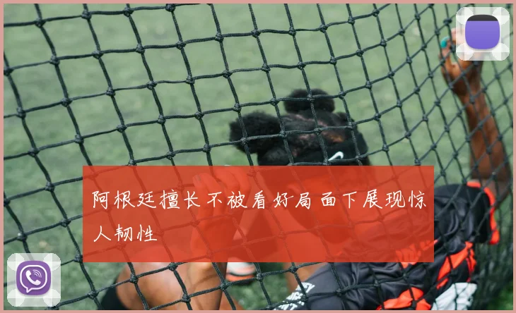 阿根廷擅长不被看好局面下展现惊人韧性