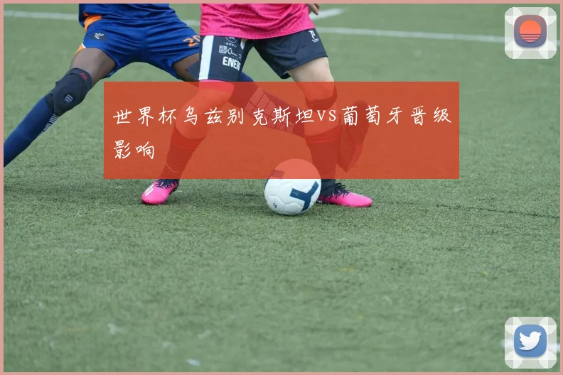 世界杯乌兹别克斯坦vs葡萄牙晋级影响