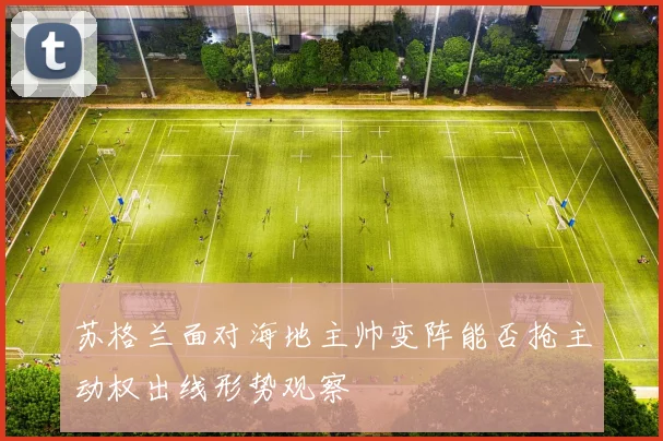 苏格兰面对海地主帅变阵能否抢主动权出线形势观察