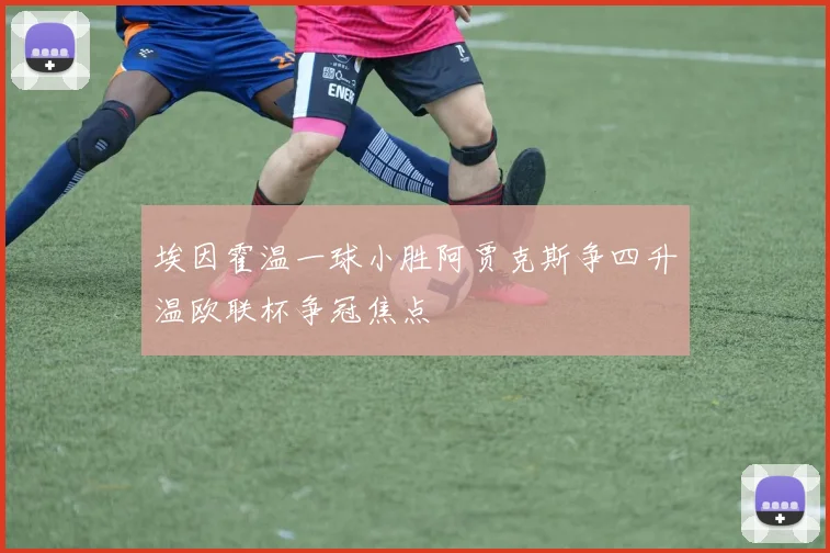 埃因霍温一球小胜阿贾克斯争四升温欧联杯争冠焦点