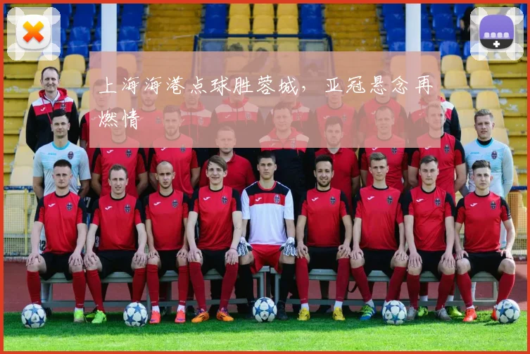 上海海港点球胜蓉城，亚冠悬念再燃情