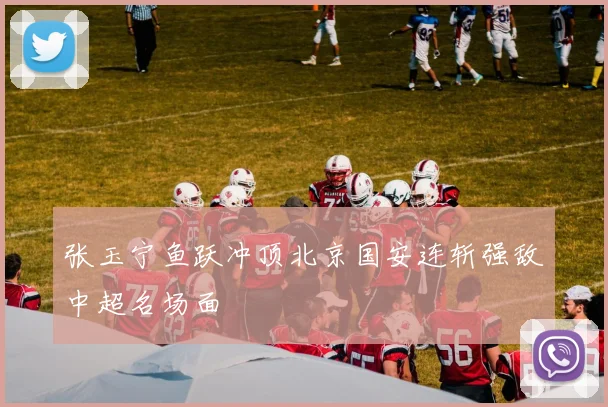 张玉宁鱼跃冲顶北京国安连斩强敌中超名场面