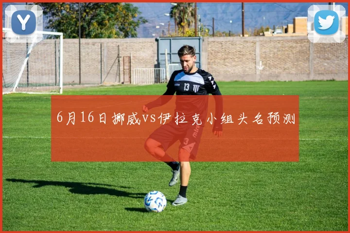 6月16日挪威vs伊拉克小组头名预测