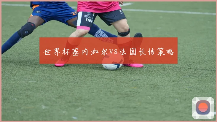 世界杯塞内加尔vs法国长传策略