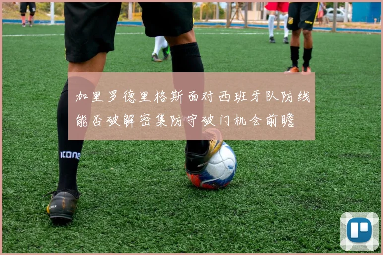 加里罗德里格斯面对西班牙队防线能否破解密集防守破门机会前瞻