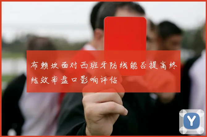 布赖坎面对西班牙防线能否提高终结效率盘口影响评估