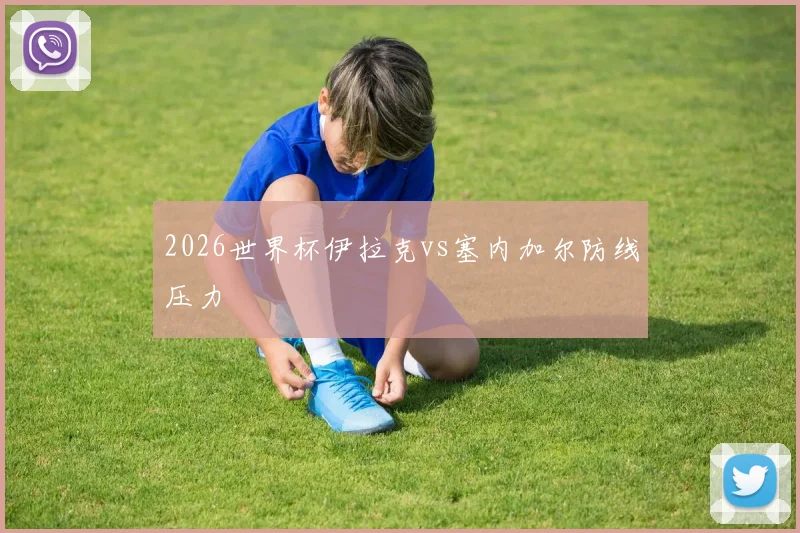 2026世界杯伊拉克vs塞内加尔防线压力