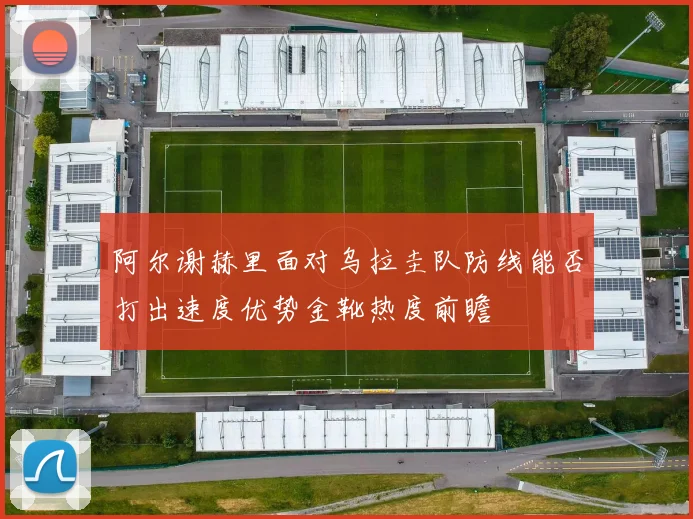 阿尔谢赫里面对乌拉圭队防线能否打出速度优势金靴热度前瞻