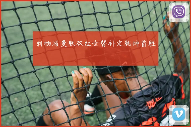 利物浦曼联双红会替补定乾坤首胜
