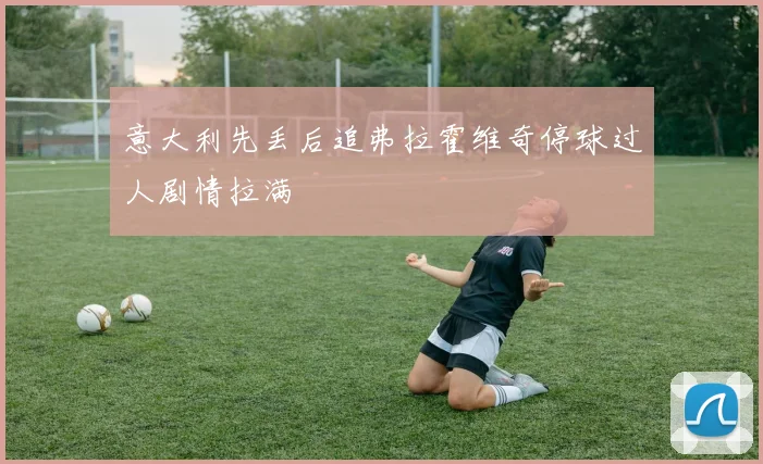 意大利先丢后追弗拉霍维奇停球过人剧情拉满