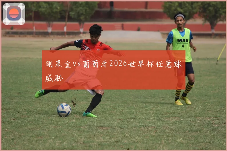 刚果金vs葡萄牙2026世界杯任意球威胁