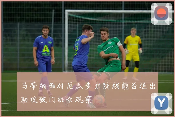 马蒂纳面对厄瓜多尔防线能否送出助攻破门机会观察